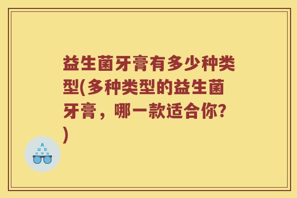 益生菌牙膏有多少种类型(多种类型的益生菌牙膏，哪一款适合你？)