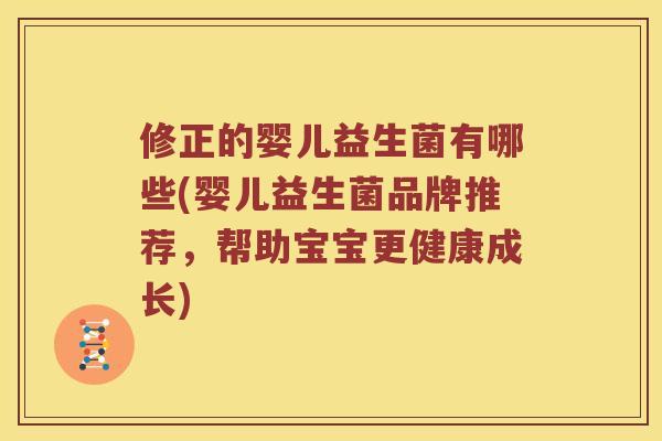 修正的婴儿益生菌有哪些(婴儿益生菌品牌推荐，帮助宝宝更健康成长)