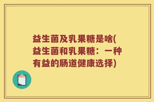 益生菌及乳果糖是啥(益生菌和乳果糖：一种有益的肠道健康选择)