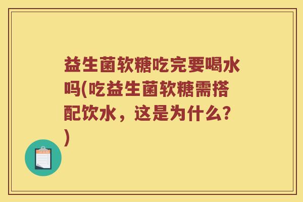 益生菌软糖吃完要喝水吗(吃益生菌软糖需搭配饮水，这是为什么？)