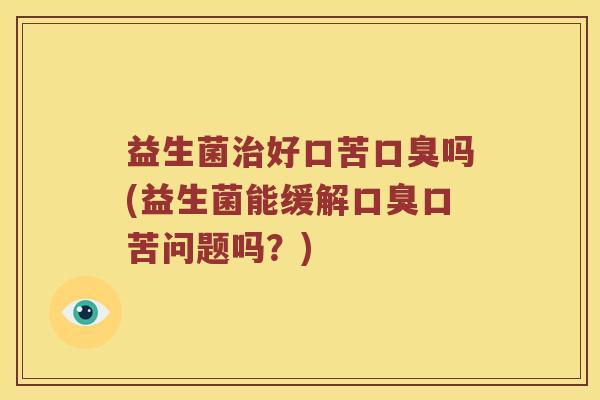 益生菌好口苦吗(益生菌能缓解口苦问题吗?) 益生菌好口苦吗(益生菌能缓解口苦问题吗?)