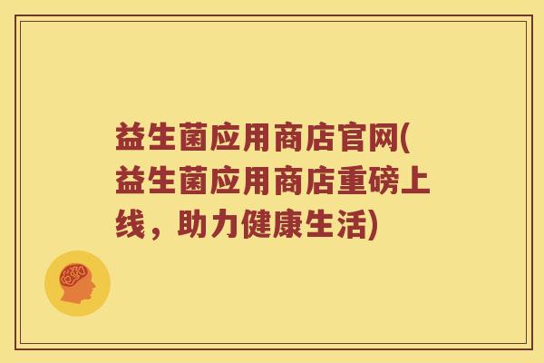 益生菌应用商店官网(益生菌应用商店重磅上线，助力健康生活)