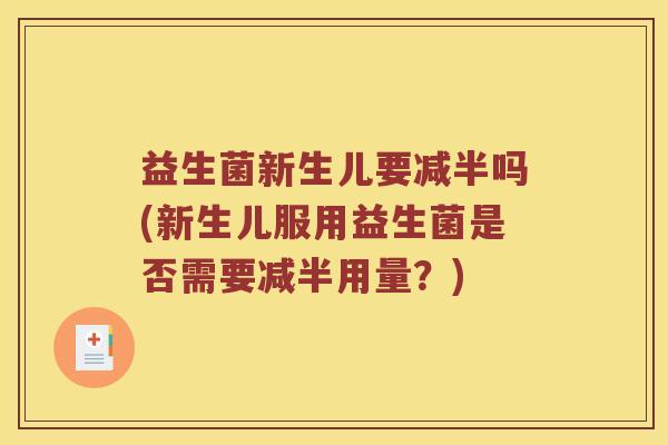 益生菌新生儿要减半吗(新生儿服用益生菌是否需要减半用量？)