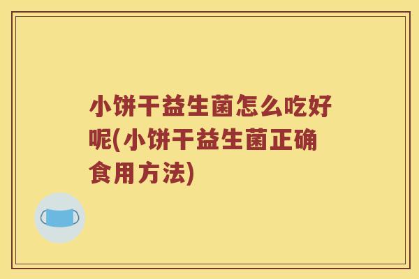 小饼干益生菌怎么吃好呢(小饼干益生菌正确食用方法)