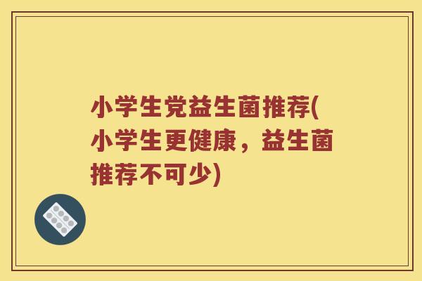 小学生党益生菌推荐(小学生更健康，益生菌推荐不可少)