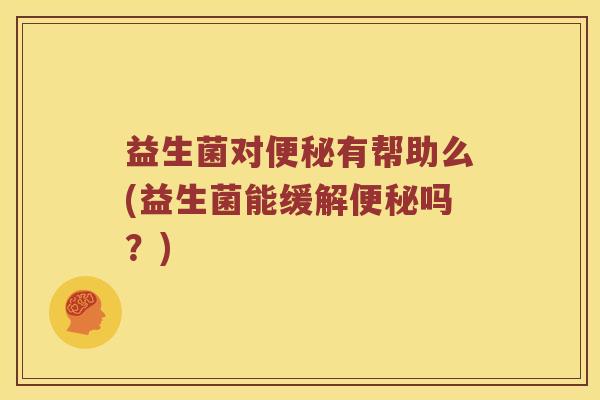 益生菌对便秘有帮助么(益生菌能缓解便秘吗？)