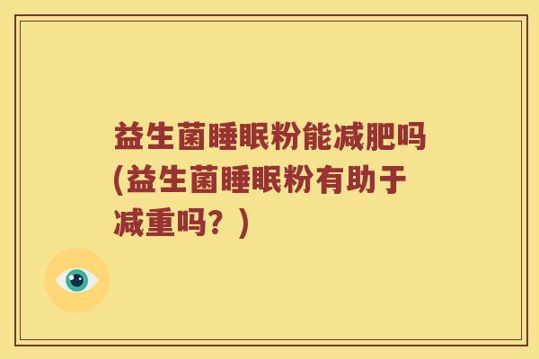 益生菌睡眠粉能减肥吗(益生菌睡眠粉有助于减重吗？)