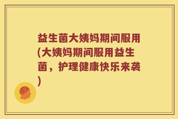 益生菌大姨妈期间服用(大姨妈期间服用益生菌,护理健康快乐来袭) 益生菌大姨妈期间服用(大姨妈期间服用益生菌,护理健康快乐来袭)