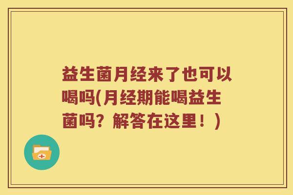 益生菌月经来了也可以喝吗(月经期能喝益生菌吗？解答在这里！)
