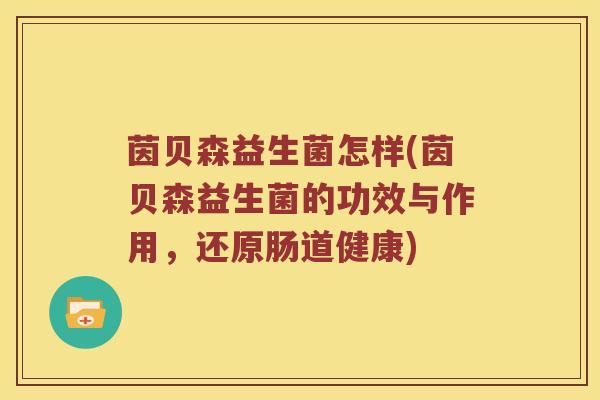 茵贝森益生菌怎样(茵贝森益生菌的功效与作用，还原肠道健康)