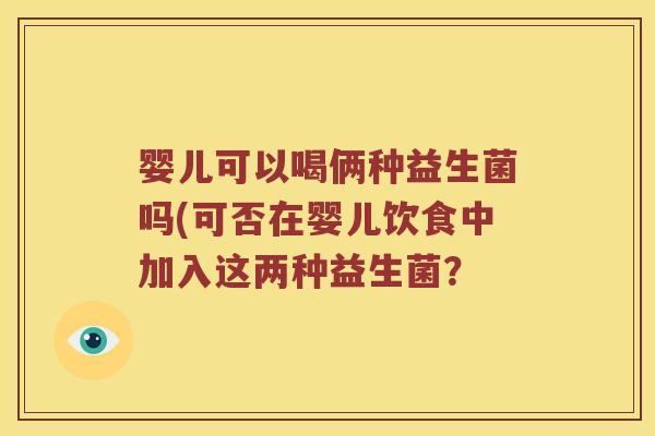 婴儿可以喝俩种益生菌吗(可否在婴儿饮食中加入这两种益生菌？