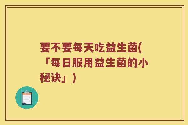 要不要每天吃益生菌(「每日服用益生菌的小秘诀」)