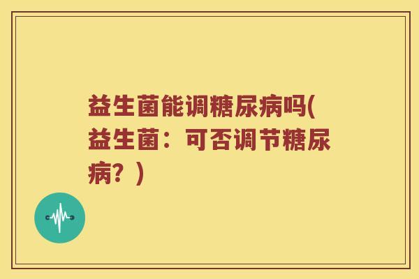 益生菌能调吗(益生菌:可否调节?) 益生菌能调吗(益生菌:可否调节?)