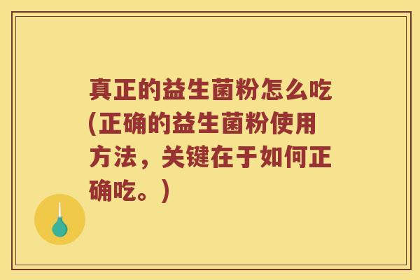 真正的益生菌粉怎么吃(正确的益生菌粉使用方法，关键在于如何正确吃。)