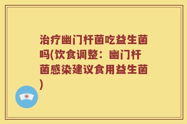 治疗幽门杆菌吃益生菌吗(饮食调整：幽门杆菌感染建议食用益生菌)