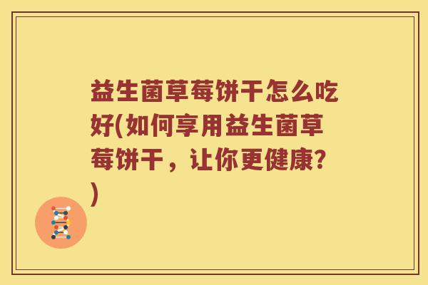 益生菌草莓饼干怎么吃好(如何享用益生菌草莓饼干,让你更健康?) 益生菌草莓饼干怎么吃好(如何享用益生菌草莓饼干,让你更健康?)