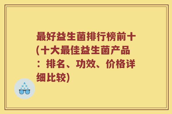 最好益生菌排行榜前十(十大最佳益生菌产品：排名、功效、价格详细比较)