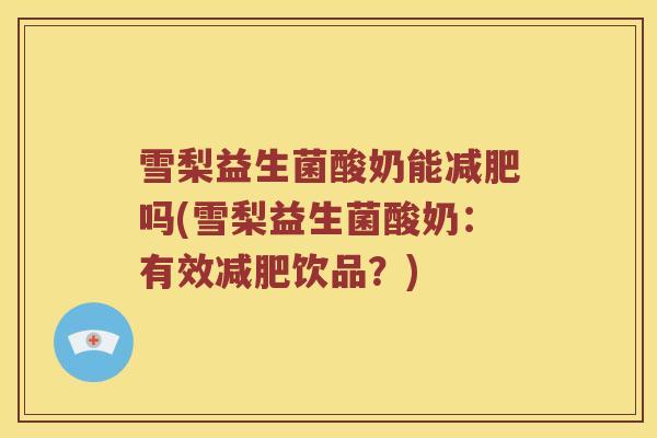 雪梨益生菌酸奶能吗(雪梨益生菌酸奶:有效饮品?) 雪梨益生菌酸奶能吗(雪梨益生菌酸奶:有效饮品?)