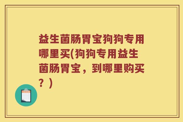 益生菌肠胃宝狗狗专用哪里买(狗狗专用益生菌肠胃宝，到哪里购买？)