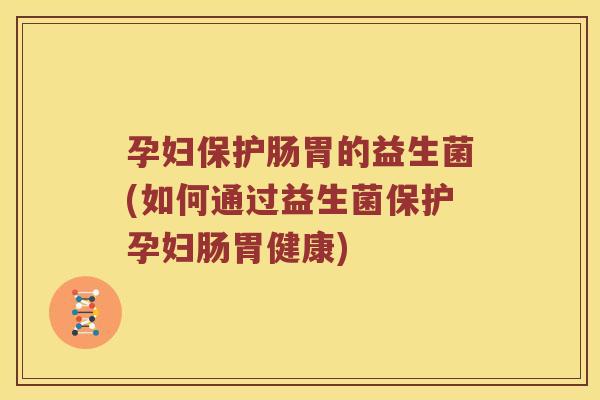 孕妇保护肠胃的益生菌(如何通过益生菌保护孕妇肠胃健康)