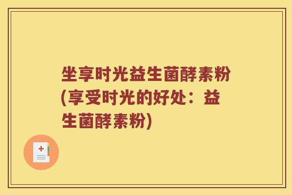 坐享时光益生菌酵素粉(享受时光的好处：益生菌酵素粉)