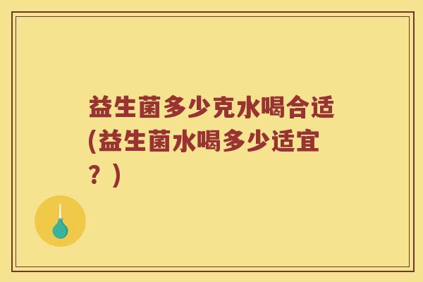 益生菌多少克水喝合适(益生菌水喝多少适宜？)