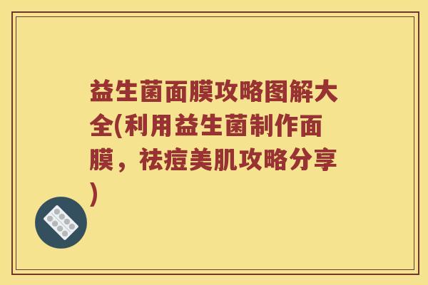 益生菌面膜攻略图解大全(利用益生菌制作面膜，祛痘美肌攻略分享)