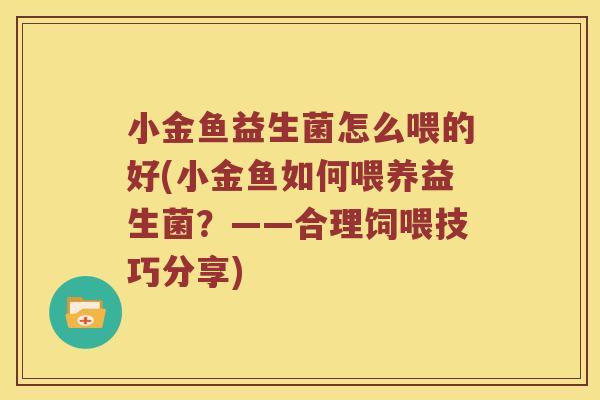 小金鱼益生菌怎么喂的好(小金鱼如何喂养益生菌？——合理饲喂技巧分享)
