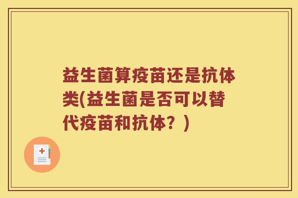 益生菌算疫苗还是抗体类(益生菌是否可以替代疫苗和抗体？)
