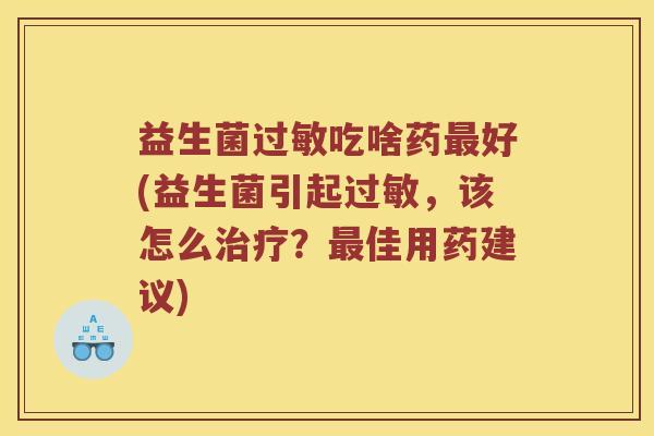 益生菌过敏吃啥药最好(益生菌引起过敏，该怎么治疗？最佳用药建议)