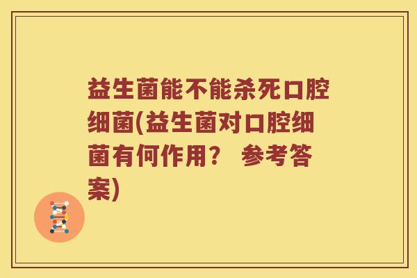 益生菌能不能杀死口腔细菌(益生菌对口腔细菌有何作用？ 参考答案)
