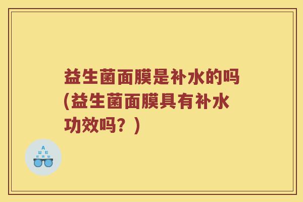 益生菌面膜是补水的吗(益生菌面膜具有补水功效吗？)