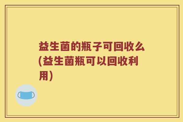 益生菌的瓶子可回收么(益生菌瓶可以回收利用)