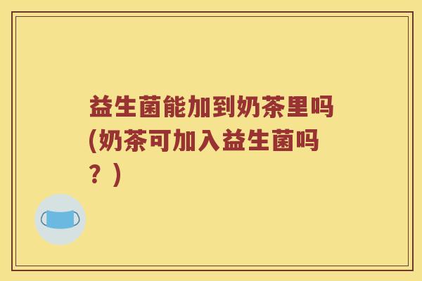 益生菌能加到奶茶里吗(奶茶可加入益生菌吗？)