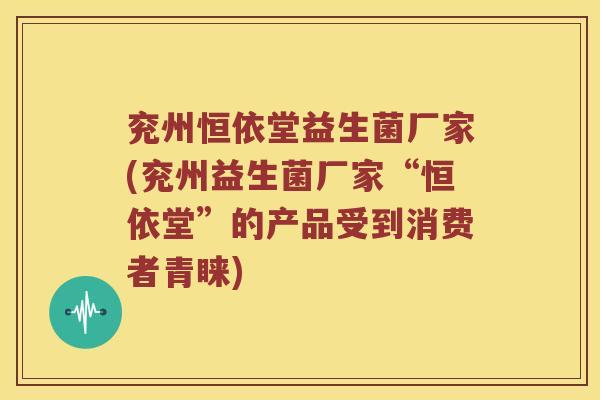 兖州恒依堂益生菌厂家(兖州益生菌厂家“恒依堂”的产品受到消费者青睐) 兖州恒依堂益生菌厂家(兖州益生菌厂家“恒依堂”的产品受到消费者青睐)