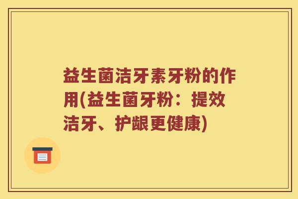 益生菌洁牙素牙粉的作用(益生菌牙粉：提效洁牙、护龈更健康)