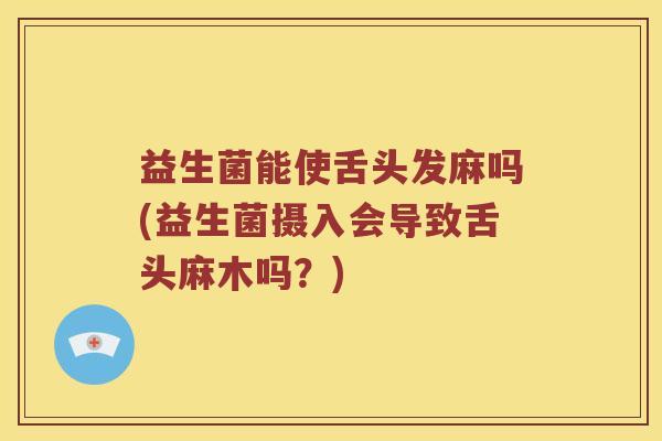 益生菌能使舌头发麻吗(益生菌摄入会导致舌头麻木吗？)