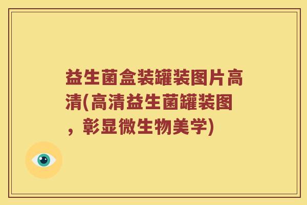 益生菌盒装罐装图片高清(高清益生菌罐装图，彰显微生物美学)