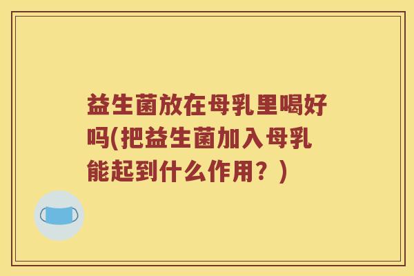 益生菌放在母乳里喝好吗(把益生菌加入母乳能起到什么作用?) 益生菌放在母乳里喝好吗(把益生菌加入母乳能起到什么作用?)