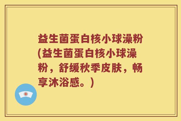 益生菌蛋白核小球澡粉(益生菌蛋白核小球澡粉，舒缓秋季，畅享沐浴感。)