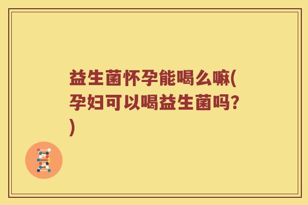 益生菌怀孕能喝么嘛(孕妇可以喝益生菌吗？)