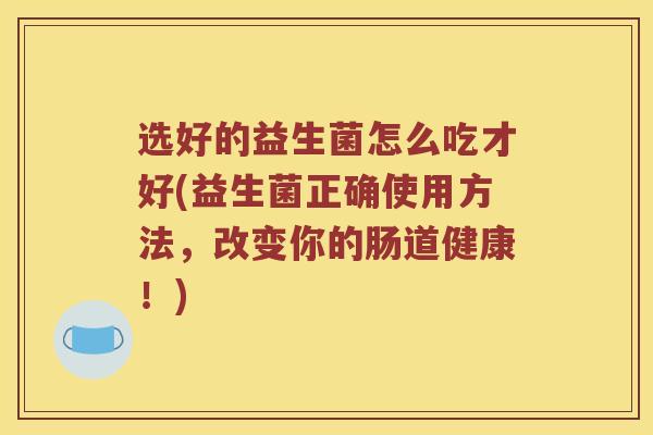 选好的益生菌怎么吃才好(益生菌正确使用方法，改变你的肠道健康！)