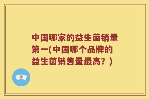 中国哪家的益生菌销量第一(中国哪个品牌的益生菌销售量最高？)
