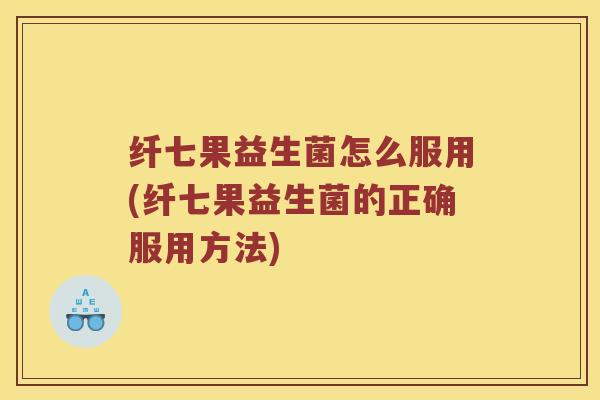 纤七果益生菌怎么服用(纤七果益生菌的正确服用方法)
