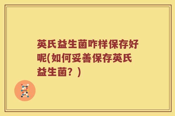 英氏益生菌咋样保存好呢(如何妥善保存英氏益生菌？)