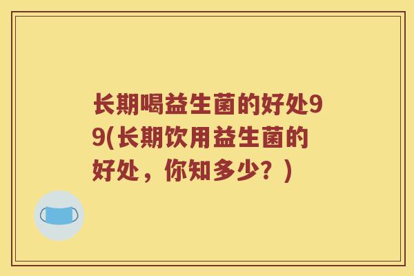 长期喝益生菌的好处99(长期饮用益生菌的好处，你知多少？)