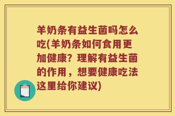 羊奶条有益生菌吗怎么吃(羊奶条如何食用更加健康？理解有益生菌的作用，想要健康吃法这里给你建议)