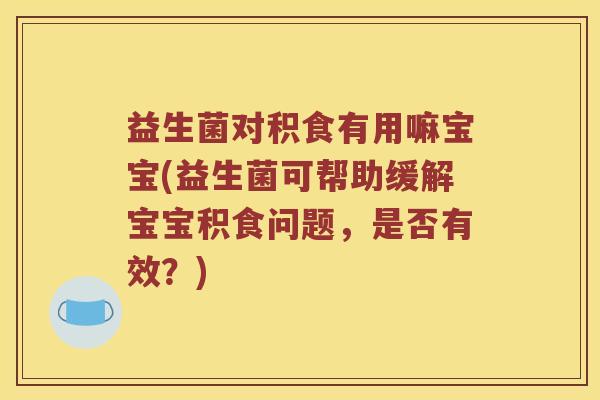 益生菌对积食有用嘛宝宝(益生菌可帮助缓解宝宝积食问题，是否有效？)