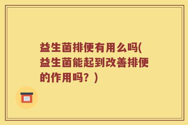 益生菌排便有用么吗(益生菌能起到改善排便的作用吗？)