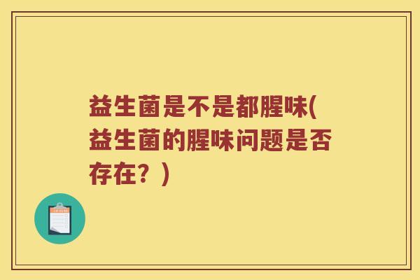 益生菌是不是都腥味(益生菌的腥味问题是否存在？)